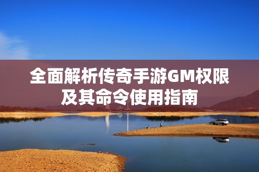 全面解析传奇手游GM权限及其命令使用指南