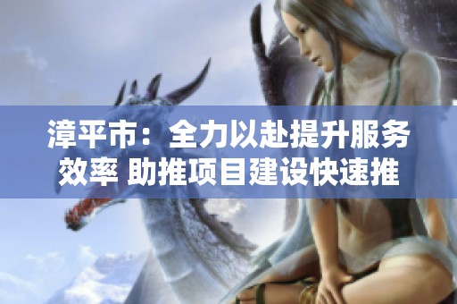 漳平市：全力以赴提升服务效率 助推项目建设快速推进