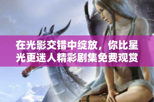 在光影交错中绽放，你比星光更迷人精彩剧集免费观赏