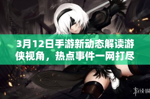 3月12日手游新动态解读游侠视角，热点事件一网打尽！