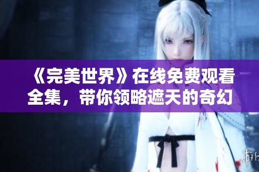 《完美世界》在线免费观看全集，带你领略遮天的奇幻冒险之旅