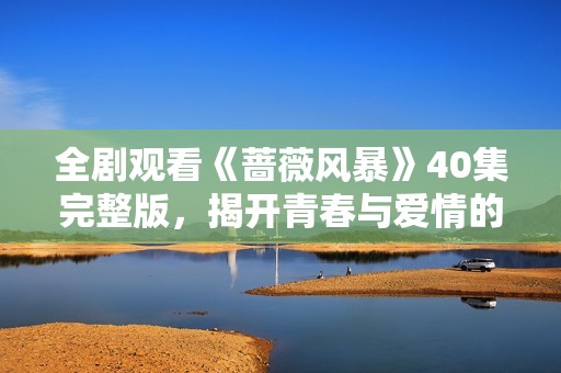 全剧观看《蔷薇风暴》40集完整版，揭开青春与爱情的激烈碰撞