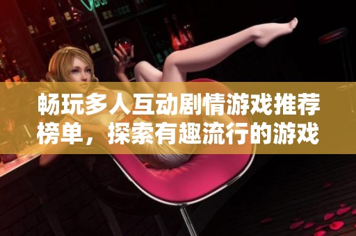 畅玩多人互动剧情游戏推荐榜单，探索有趣流行的游戏佳作