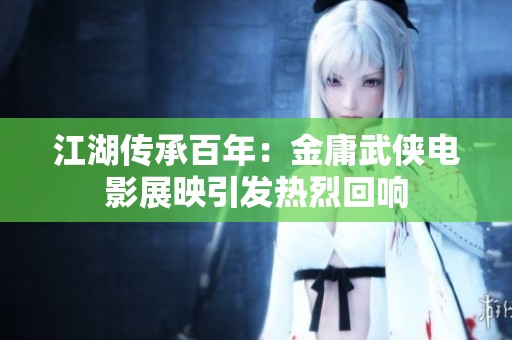 江湖传承百年：金庸武侠电影展映引发热烈回响