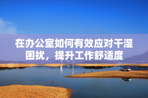 在办公室如何有效应对干湿困扰，提升工作舒适度