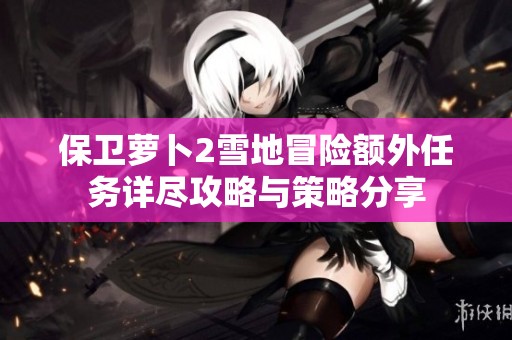 保卫萝卜2雪地冒险额外任务详尽攻略与策略分享