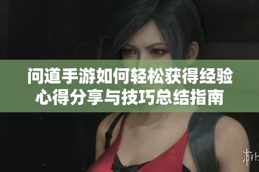 问道手游如何轻松获得经验心得分享与技巧总结指南