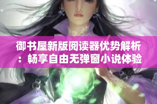 御书屋新版阅读器优势解析：畅享自由无弹窗小说体验