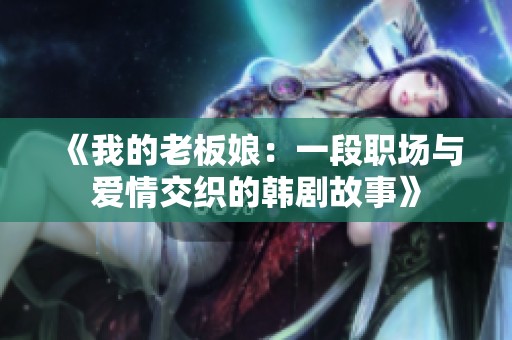 《我的老板娘：一段职场与爱情交织的韩剧故事》