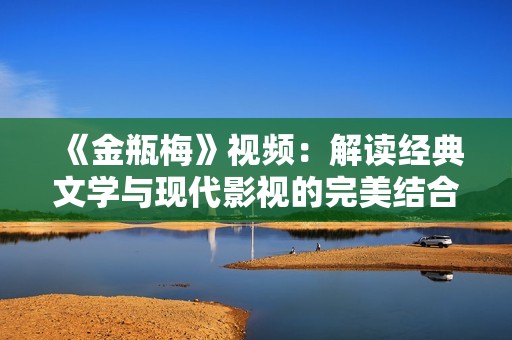 《金瓶梅》视频：解读经典文学与现代影视的完美结合