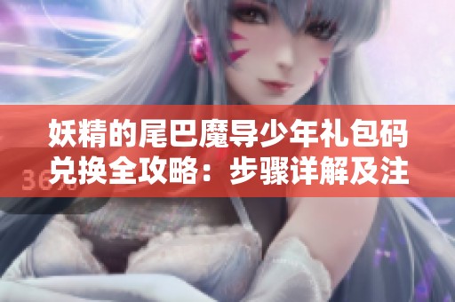 妖精的尾巴魔导少年礼包码兑换全攻略：步骤详解及注意事项分享