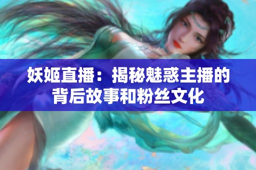 妖姬直播：揭秘魅惑主播的背后故事和粉丝文化