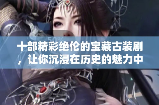 十部精彩绝伦的宝藏古装剧，让你沉浸在历史的魅力中