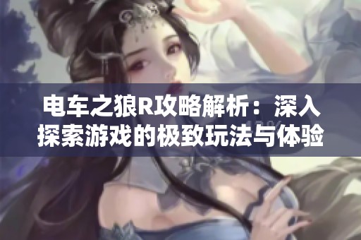 电车之狼R攻略解析：深入探索游戏的极致玩法与体验秘籍