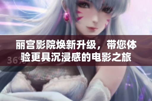 丽宫影院焕新升级，带您体验更具沉浸感的电影之旅