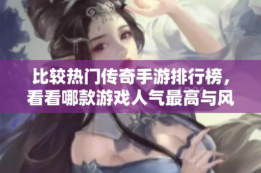 比较热门传奇手游排行榜，看看哪款游戏人气最高与风格多样性
