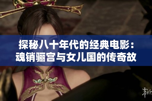 探秘八十年代的经典电影：魂销骊宫与女儿国的传奇故事