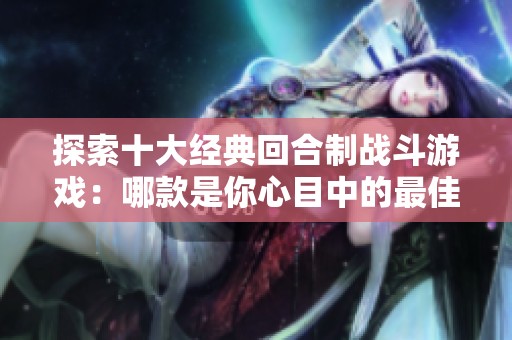 探索十大经典回合制战斗游戏：哪款是你心目中的最佳选择？