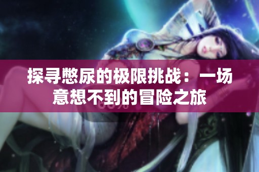 探寻憋尿的极限挑战：一场意想不到的冒险之旅