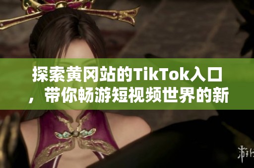 探索黄冈站的TikTok入口，带你畅游短视频世界的新风潮
