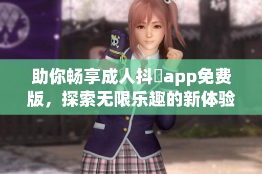 助你畅享成人抖抈app免费版，探索无限乐趣的新体验