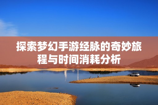 探索梦幻手游经脉的奇妙旅程与时间消耗分析