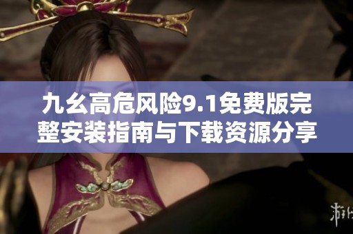 九幺高危风险9.1免费版完整安装指南与下载资源分享