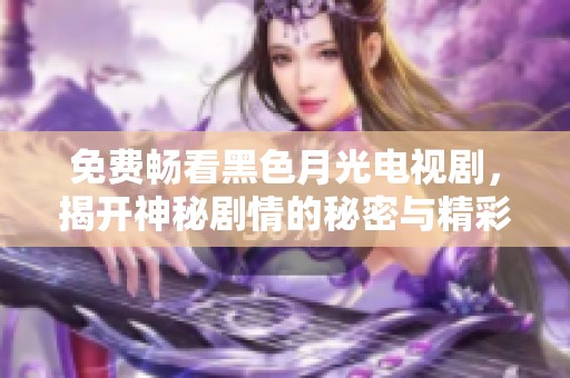 免费畅看黑色月光电视剧，揭开神秘剧情的秘密与精彩