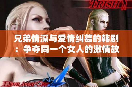 兄弟情深与爱情纠葛的韩剧：争夺同一个女人的激情故事