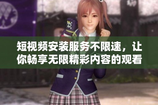 短视频安装服务不限速，让你畅享无限精彩内容的观看体验