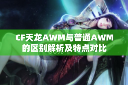 CF天龙AWM与普通AWM的区别解析及特点对比