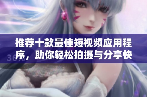 推荐十款最佳短视频应用程序，助你轻松拍摄与分享快乐时光