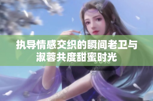 执导情感交织的瞬间老卫与淑蓉共度甜蜜时光