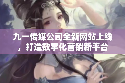 九一传媒公司全新网站上线，打造数字化营销新平台