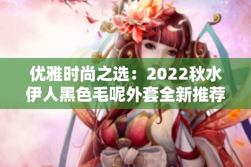 优雅时尚之选：2022秋水伊人黑色毛呢外套全新推荐