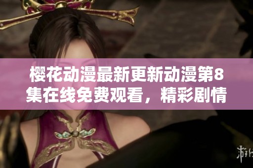 樱花动漫最新更新动漫第8集在线免费观看，精彩剧情不容错过