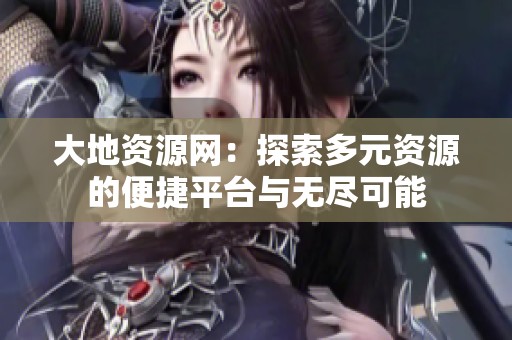 大地资源网：探索多元资源的便捷平台与无尽可能