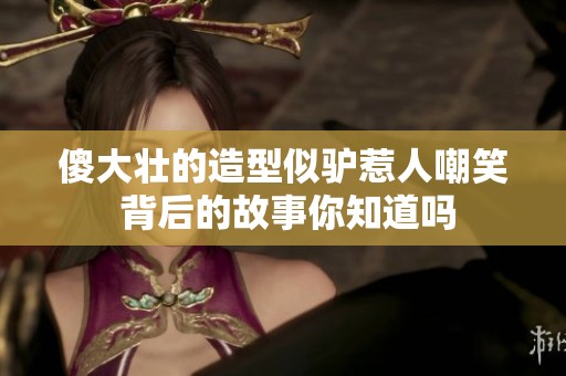 傻大壮的造型似驴惹人嘲笑 背后的故事你知道吗