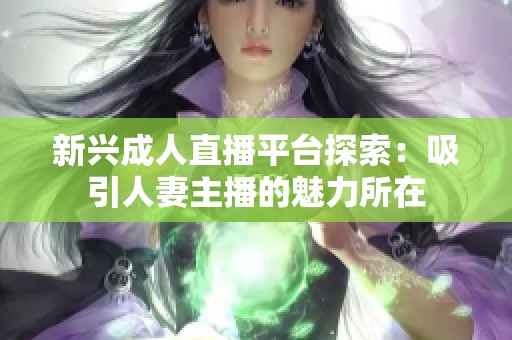 新兴成人直播平台探索：吸引人妻主播的魅力所在