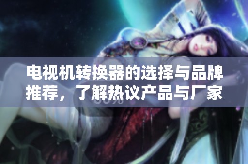 电视机转换器的选择与品牌推荐，了解热议产品与厂家信息
