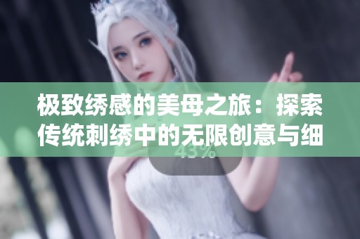 极致绣感的美母之旅：探索传统刺绣中的无限创意与细腻技艺