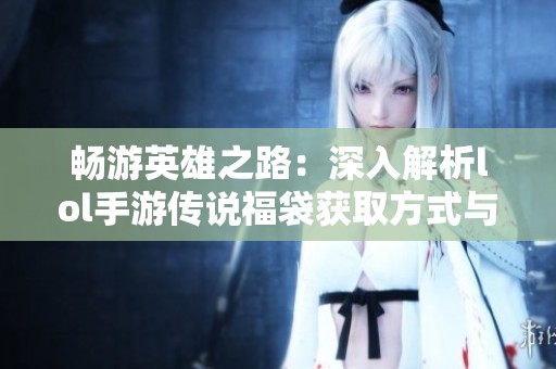 畅游英雄之路：深入解析lol手游传说福袋获取方式与玩法技巧