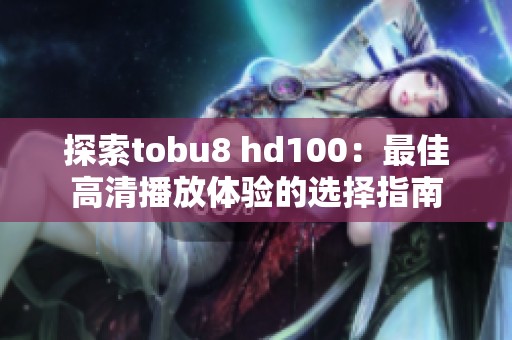 探索tobu8 hd100：最佳高清播放体验的选择指南
