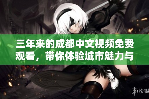 三年来的成都中文视频免费观看，带你体验城市魅力与故事