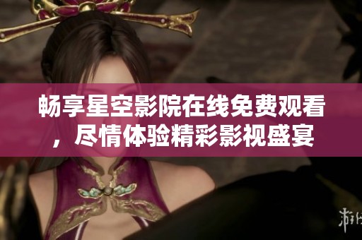 畅享星空影院在线免费观看，尽情体验精彩影视盛宴
