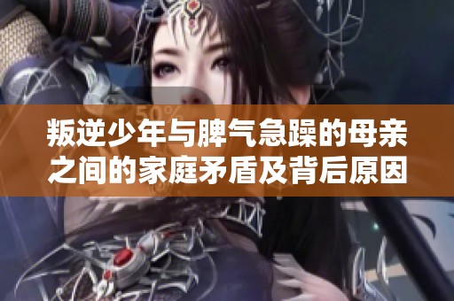 叛逆少年与脾气急躁的母亲之间的家庭矛盾及背后原因分析