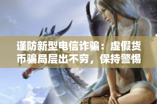 谨防新型电信诈骗：虚假货币骗局层出不穷，保持警惕很重要！