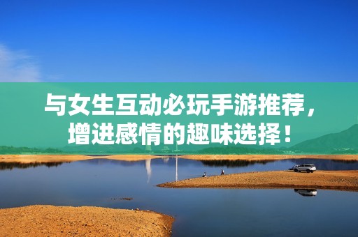 与女生互动必玩手游推荐，增进感情的趣味选择！
