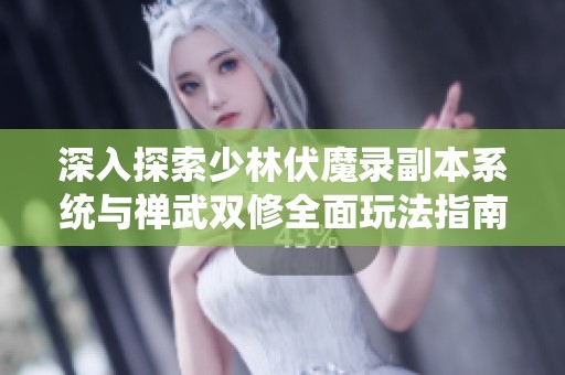 深入探索少林伏魔录副本系统与禅武双修全面玩法指南