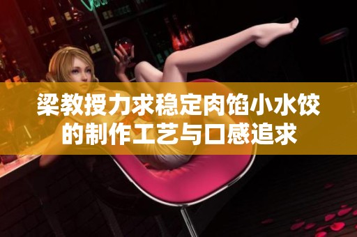 梁教授力求稳定肉馅小水饺的制作工艺与口感追求
